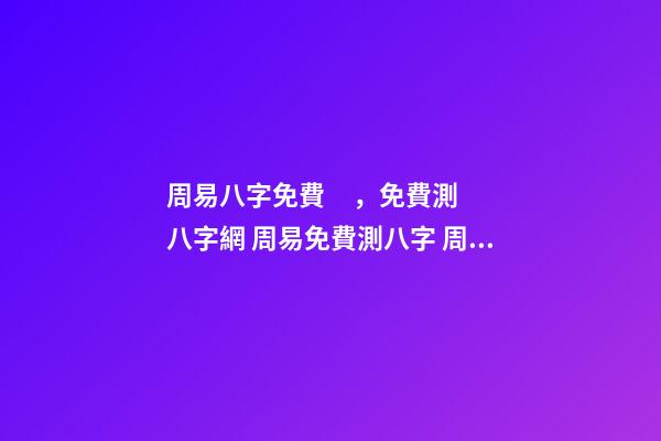 周易八字免費，免費測八字網 周易免費測八字 周易生辰八字查詢，生辰八字查詢-第1張-觀點-玄機派
